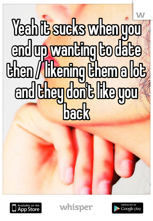 Yeah it sucks when you end up wanting to date then / likening them a lot and they don't like you back 