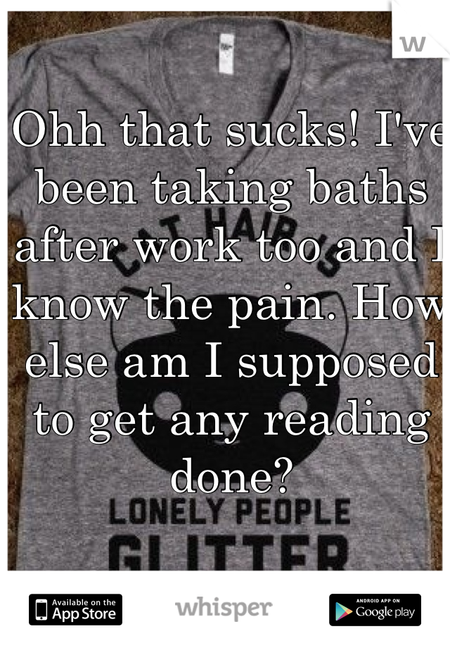 Ohh that sucks! I've been taking baths after work too and I know the pain. How else am I supposed to get any reading done?