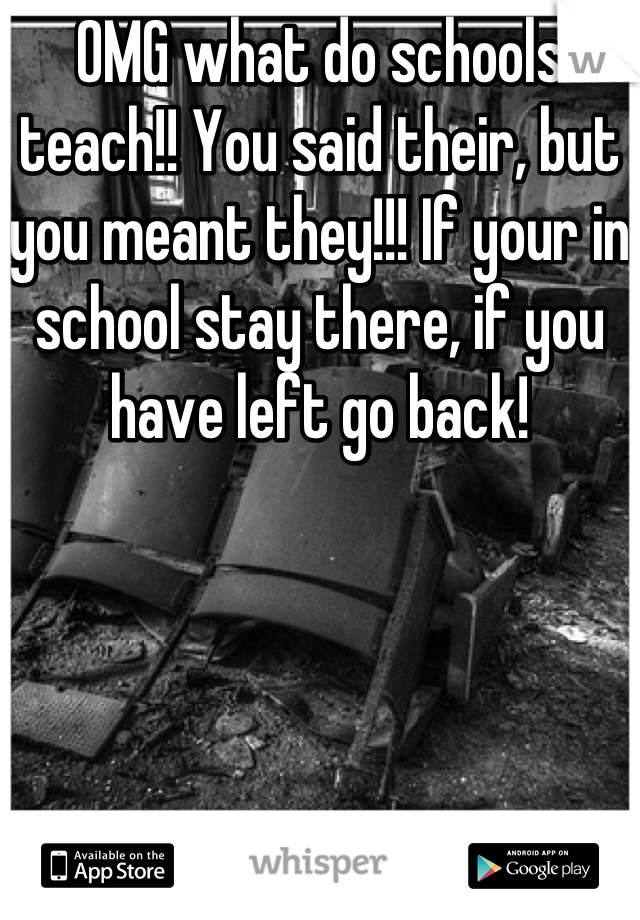 OMG what do schools teach!! You said their, but you meant they!!! If your in school stay there, if you have left go back!