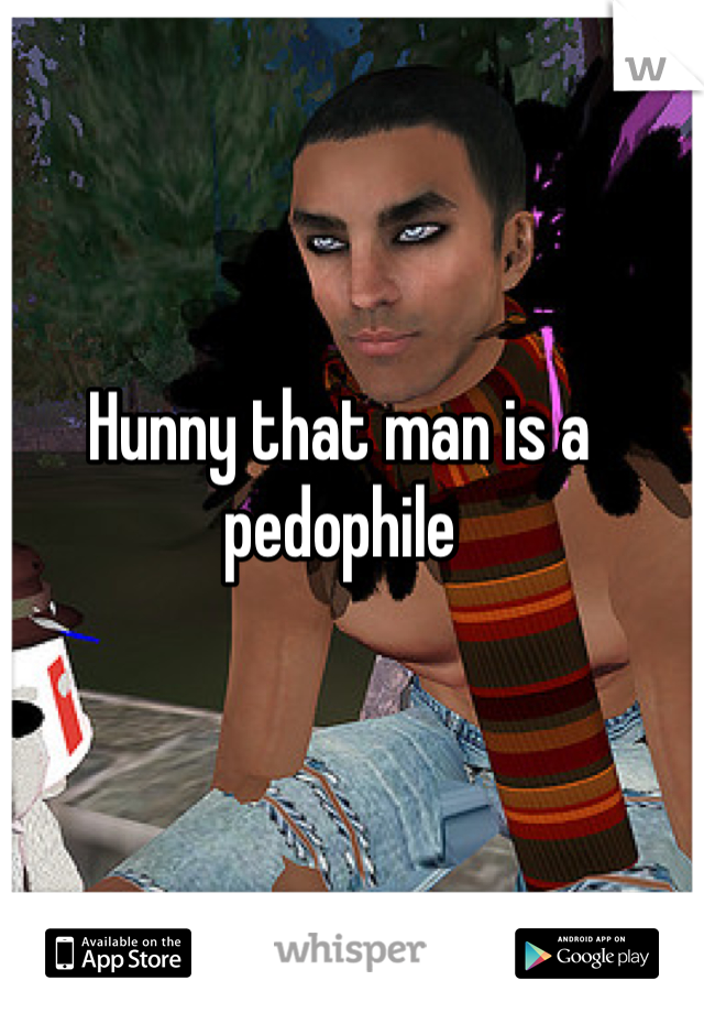 Hunny that man is a pedophile  
