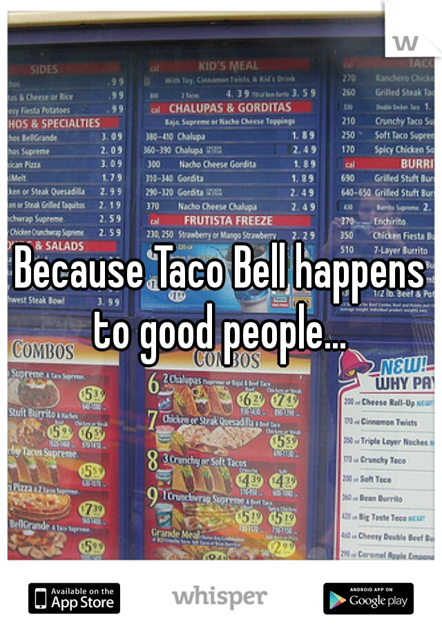 Because Taco Bell happens to good people... 