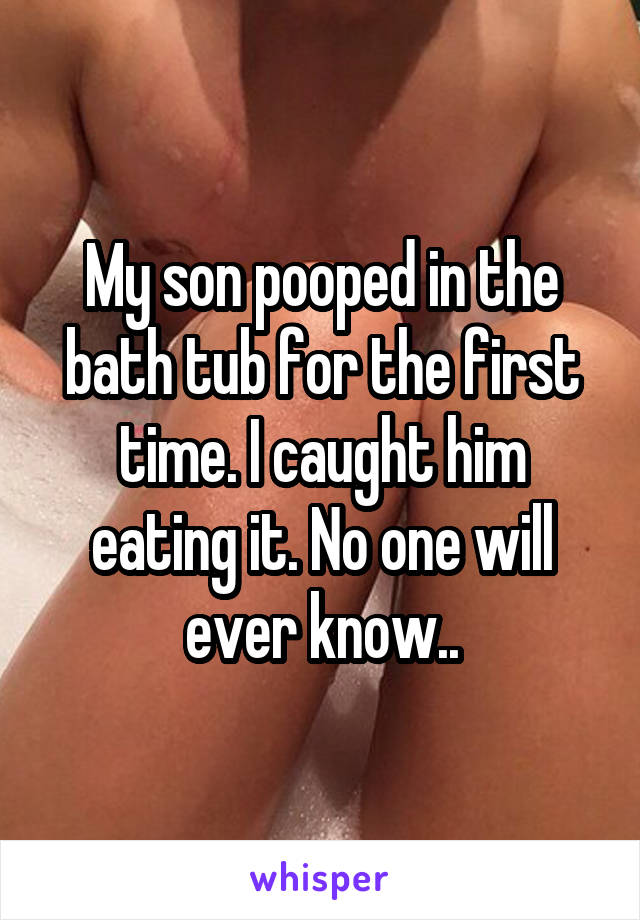 My son pooped in the bath tub for the first time. I caught him eating it. No one will ever know..