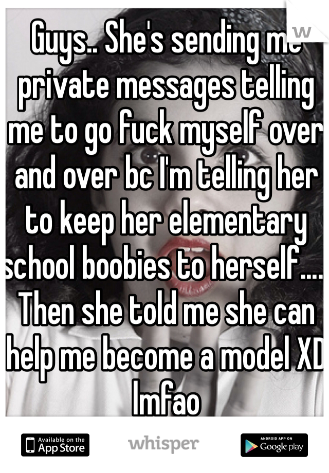 Guys.. She's sending me private messages telling me to go fuck myself over and over bc I'm telling her to keep her elementary school boobies to herself..... Then she told me she can help me become a model XD lmfao