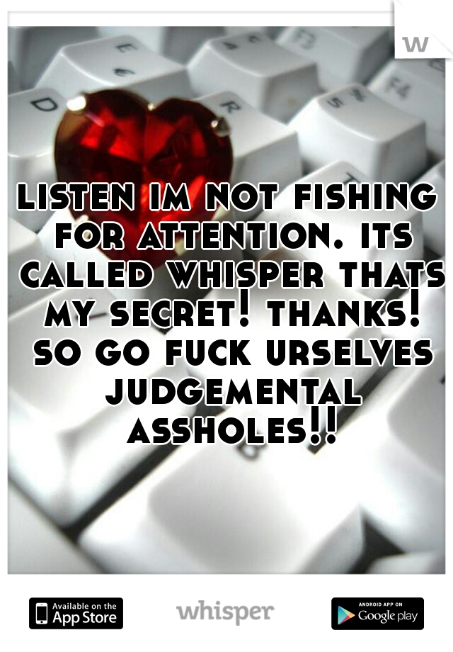 listen im not fishing for attention. its called whisper thats my secret! thanks! so go fuck urselves judgemental assholes!!