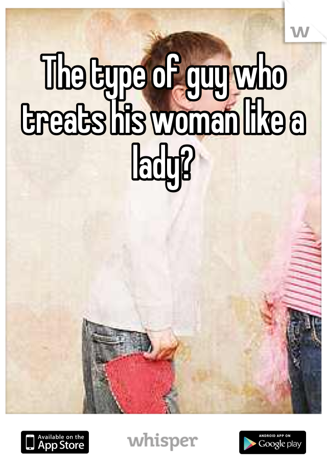 The type of guy who treats his woman like a lady?