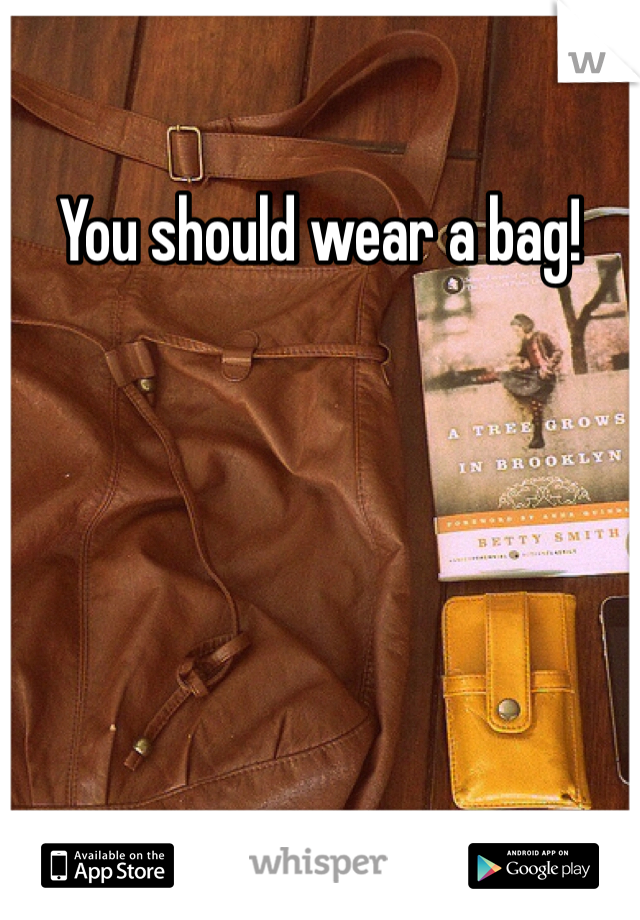 You should wear a bag!