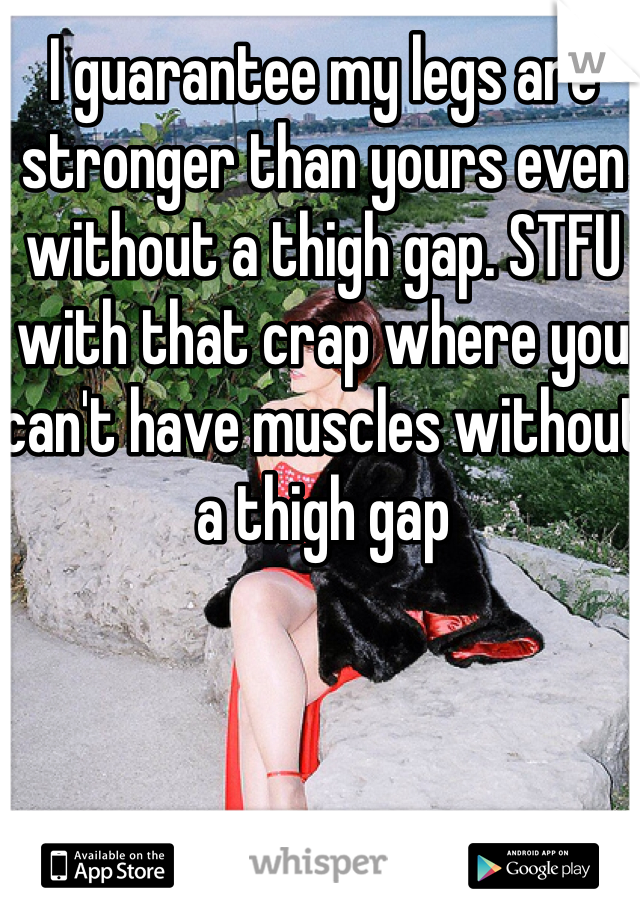 I guarantee my legs are stronger than yours even without a thigh gap. STFU with that crap where you can't have muscles without a thigh gap 