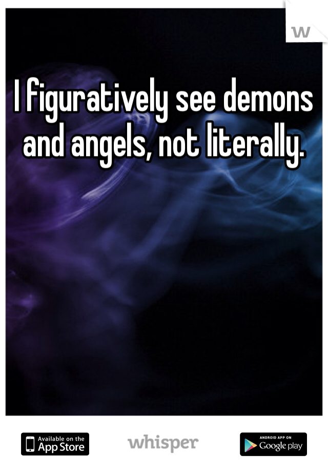 I figuratively see demons and angels, not literally.