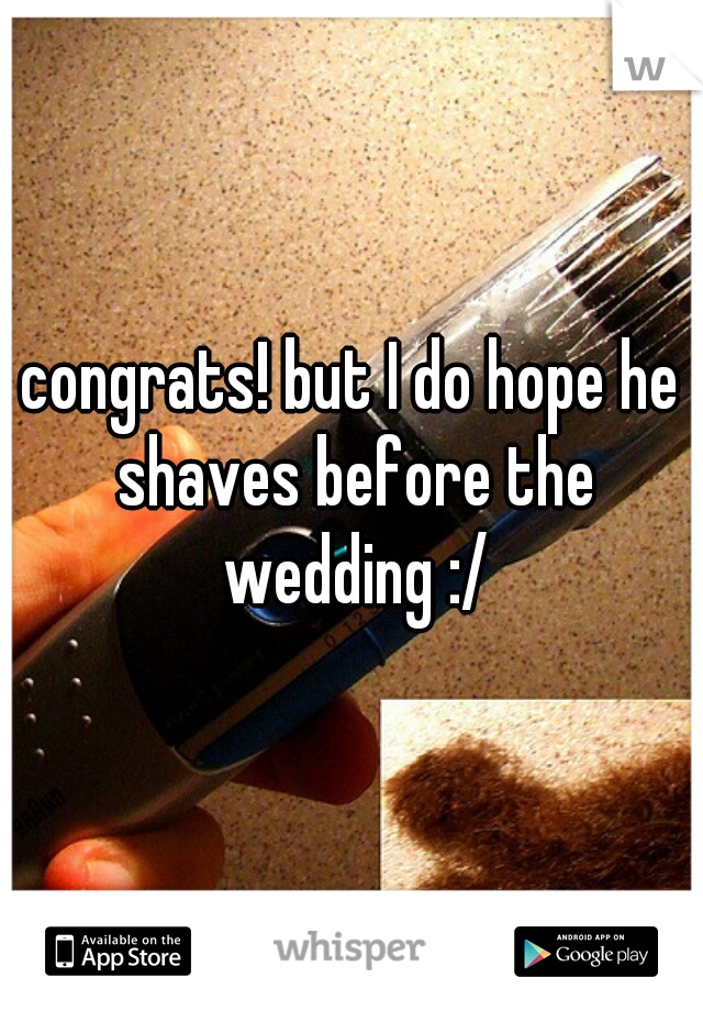 congrats! but I do hope he shaves before the wedding :/