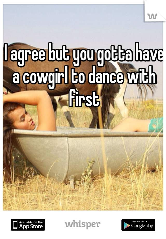 I agree but you gotta have a cowgirl to dance with first 