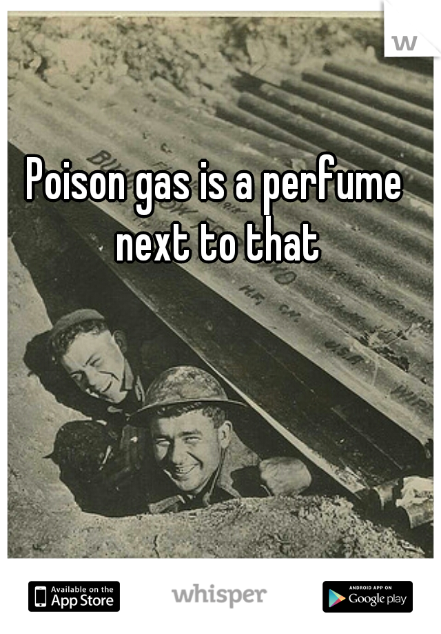 Poison gas is a perfume next to that