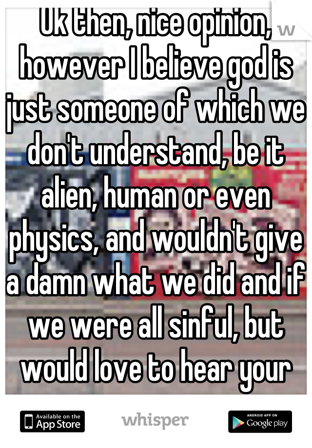 Ok then, nice opinion, however I believe god is just someone of which we don't understand, be it alien, human or even physics, and wouldn't give a damn what we did and if we were all sinful, but would love to hear your reasoning