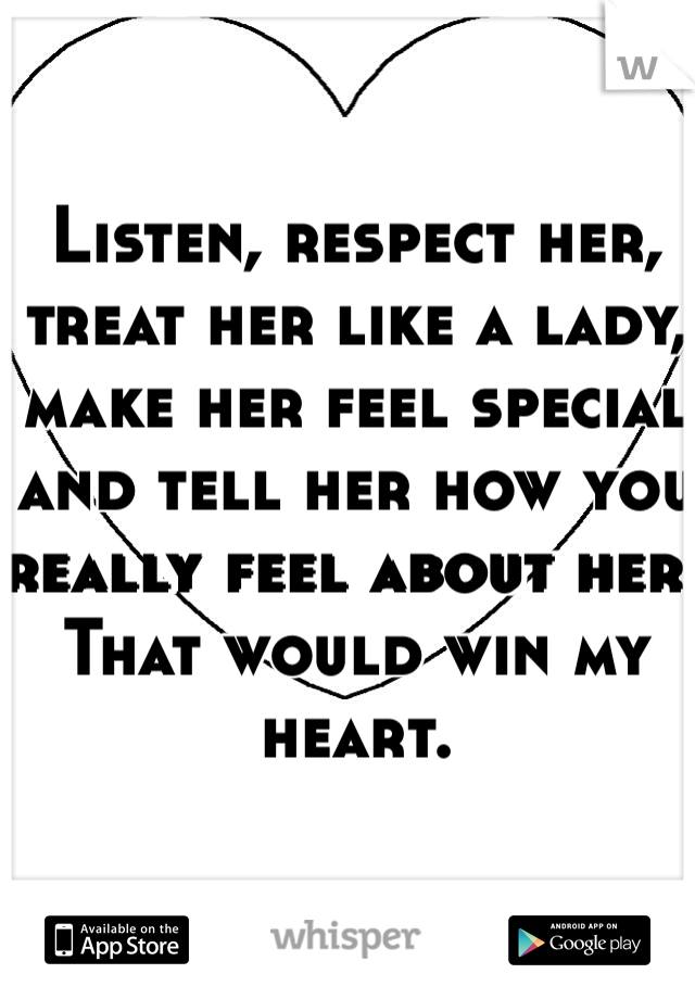 Listen, respect her, treat her like a lady, make her feel special and tell her how you really feel about her. That would win my heart. 