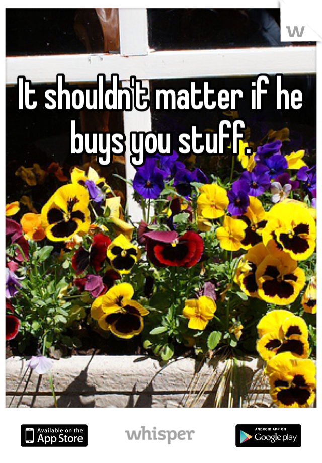 It shouldn't matter if he buys you stuff. 