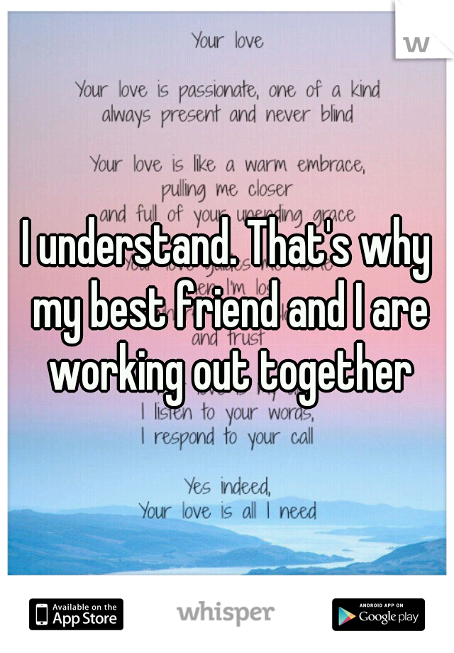 I understand. That's why my best friend and I are working out together