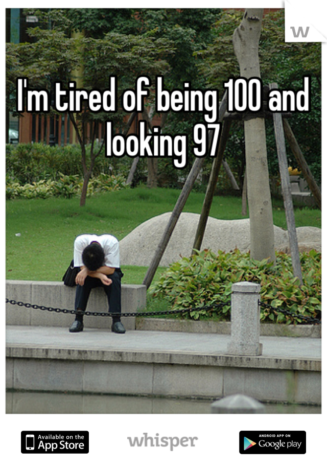 I'm tired of being 100 and looking 97