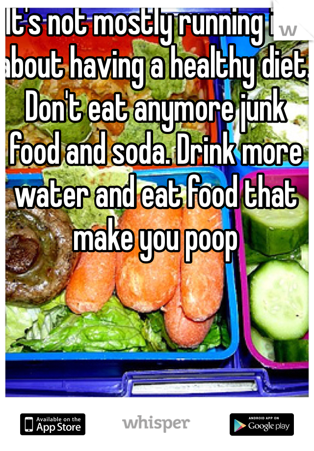 It's not mostly running it's about having a healthy diet. Don't eat anymore junk food and soda. Drink more water and eat food that make you poop 