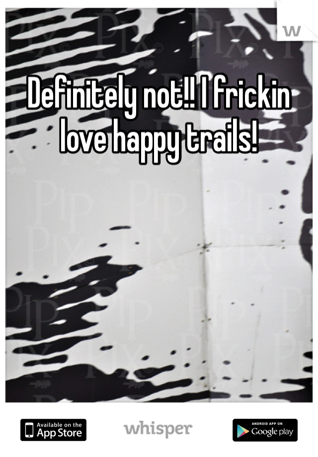 Definitely not!! I frickin love happy trails!