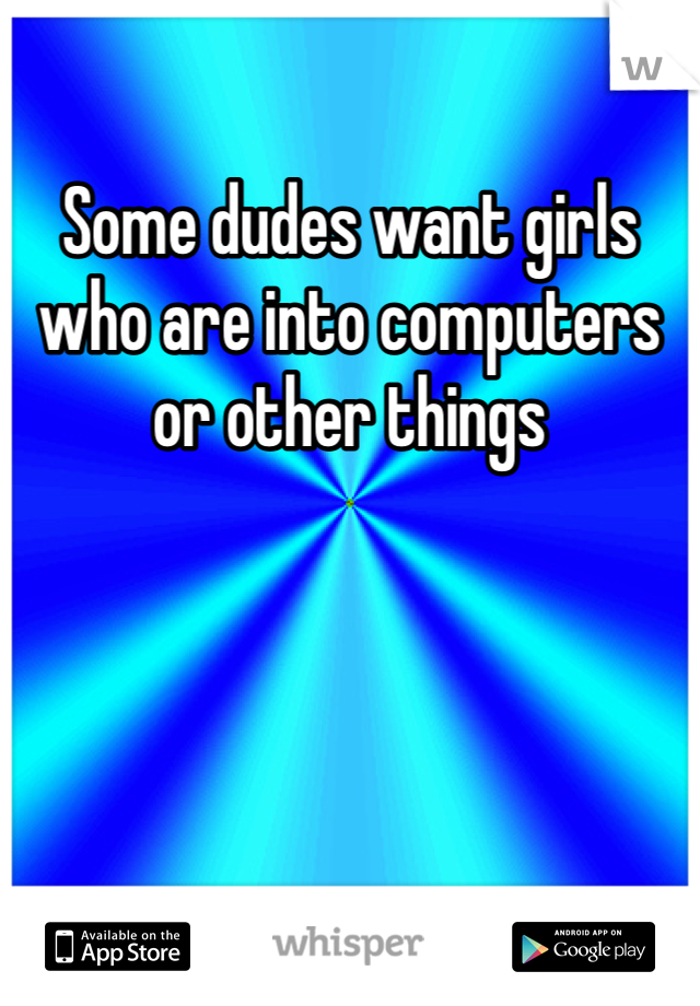 Some dudes want girls who are into computers or other things