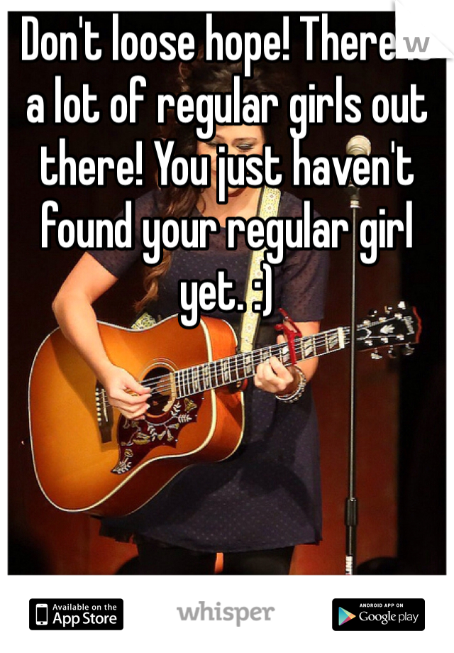Don't loose hope! There is a lot of regular girls out there! You just haven't found your regular girl yet. :)