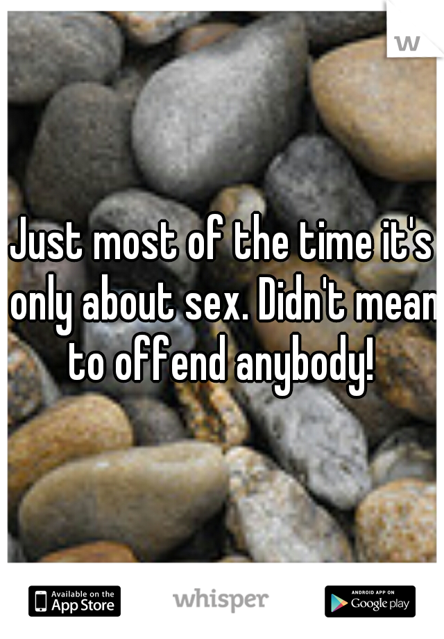 Just most of the time it's only about sex. Didn't mean to offend anybody! 