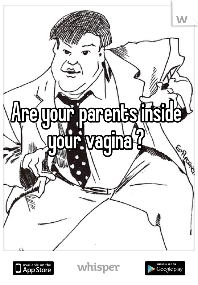 Are your parents inside your vagina ?