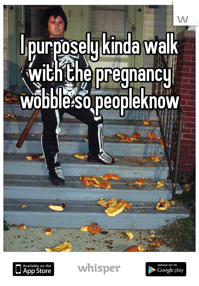 I purposely kinda walk with the pregnancy wobble so peopleknow
