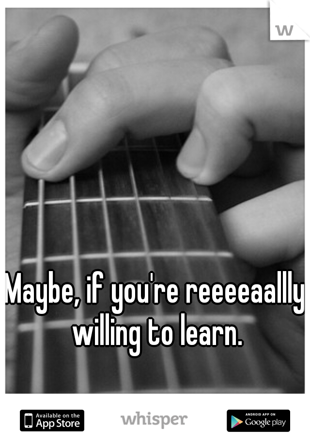 Maybe, if you're reeeeaallly willing to learn.