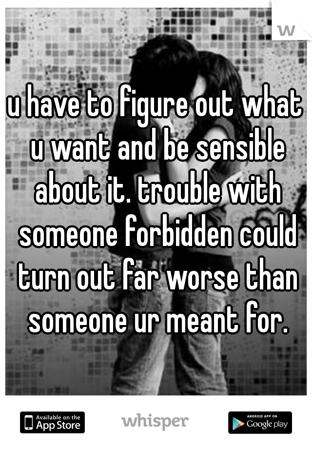 u have to figure out what u want and be sensible about it. trouble with someone forbidden could turn out far worse than someone ur meant for.