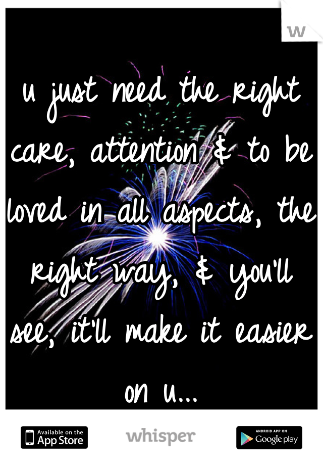 u just need the right care, attention & to be loved in all aspects, the right way, & you'll see, it'll make it easier on u...