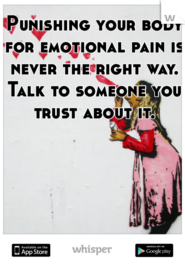 Punishing your body for emotional pain is never the right way. Talk to someone you trust about it. 