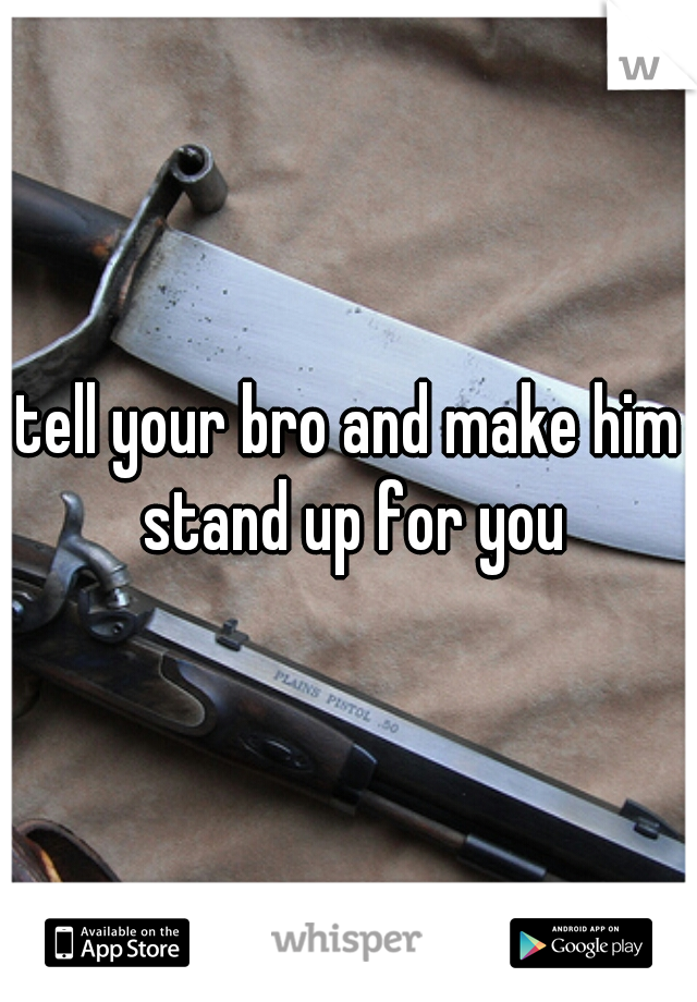 tell your bro and make him stand up for you