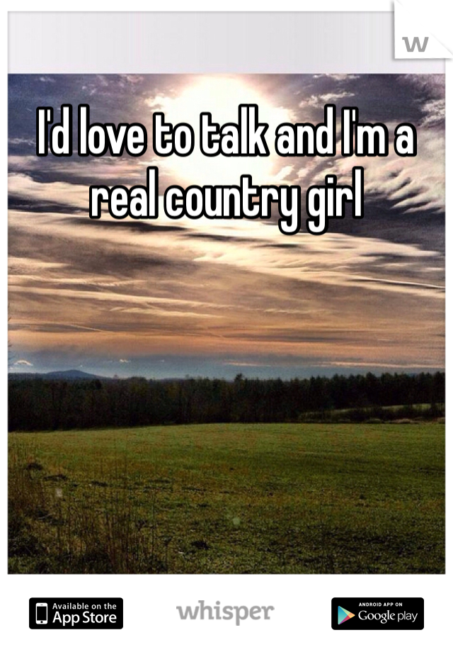 I'd love to talk and I'm a real country girl