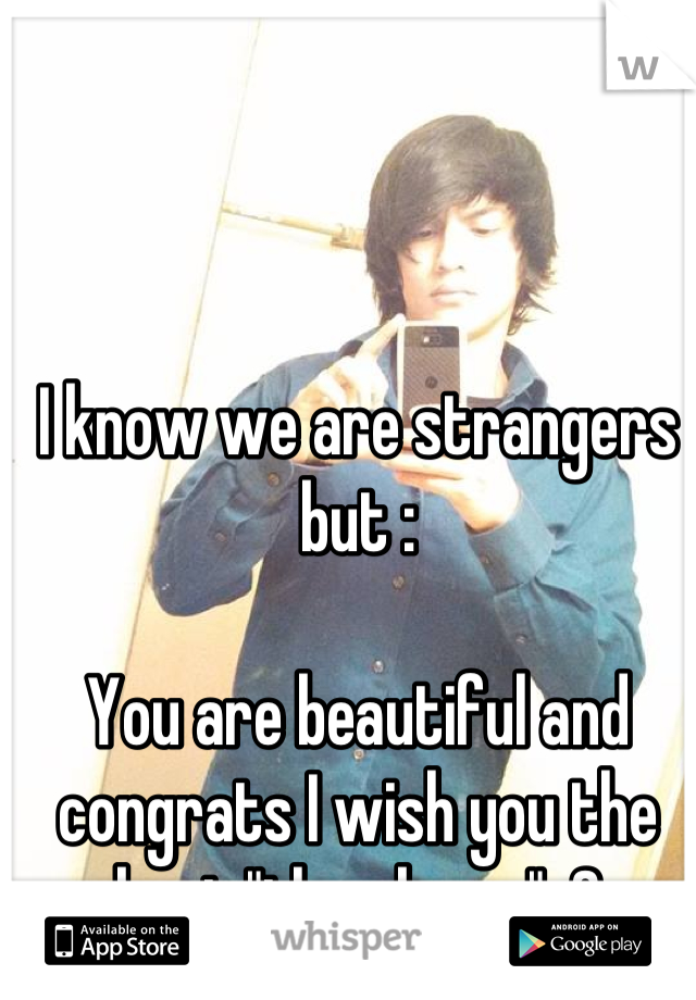 I know we are strangers but : 

You are beautiful and congrats I wish you the best "thumbs up" :3