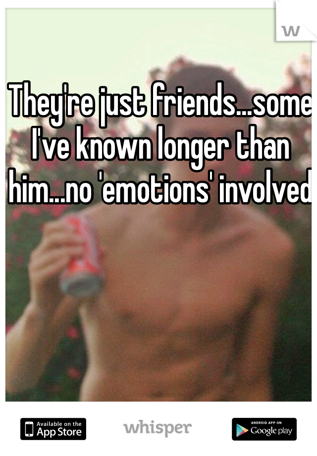 They're just friends...some I've known longer than him...no 'emotions' involved