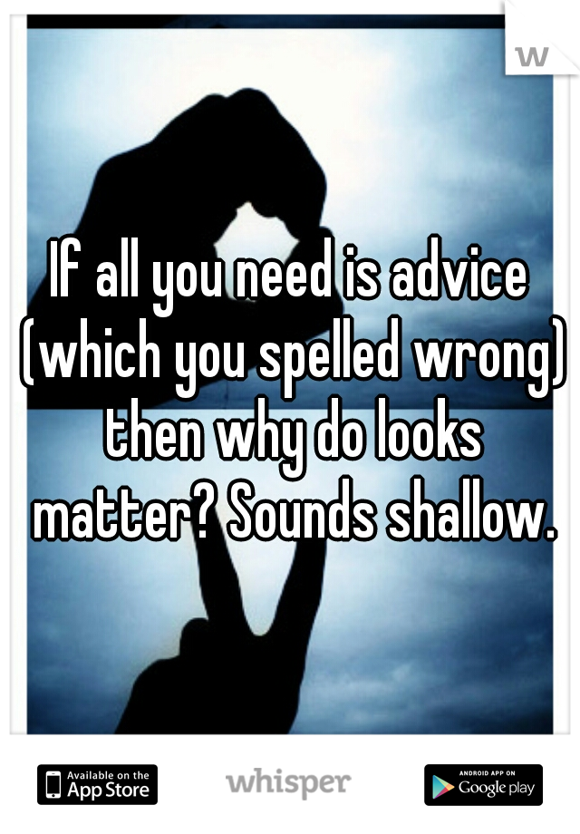 If all you need is advice (which you spelled wrong) then why do looks matter? Sounds shallow.