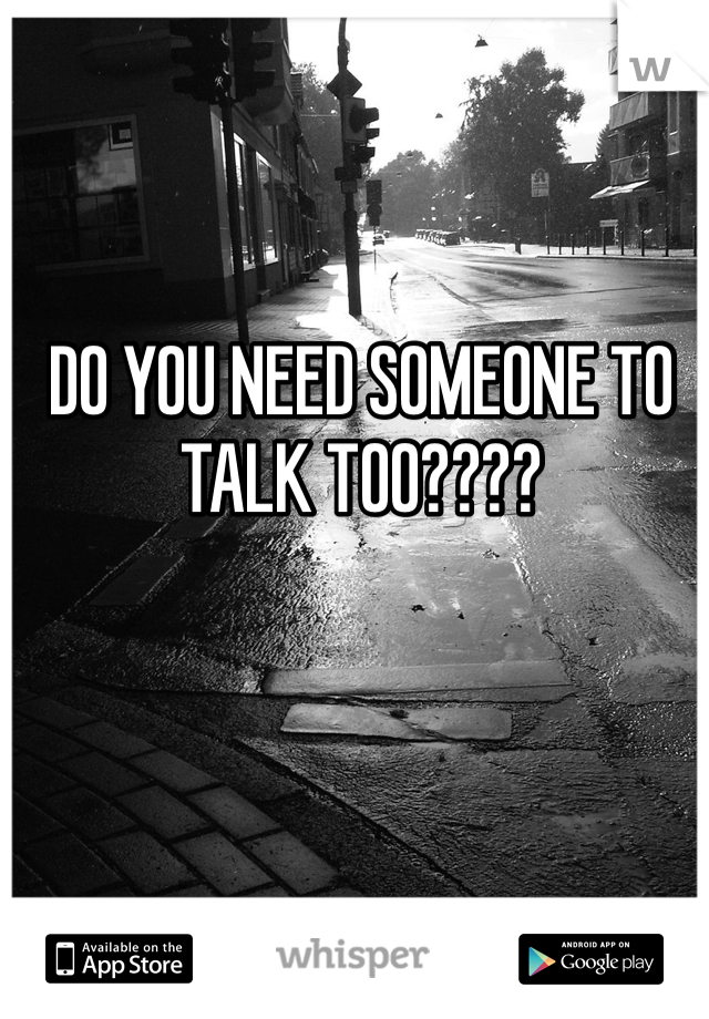 DO YOU NEED SOMEONE TO TALK TOO????