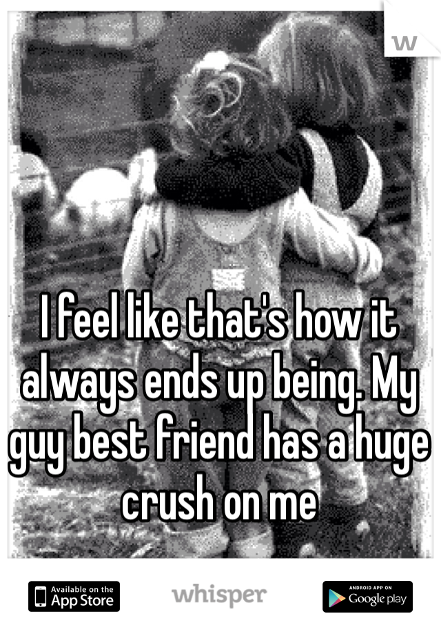 I feel like that's how it always ends up being. My guy best friend has a huge crush on me