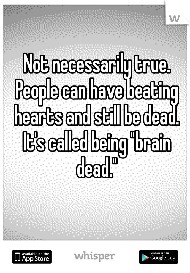Not necessarily true. People can have beating hearts and still be dead. It's called being "brain dead."