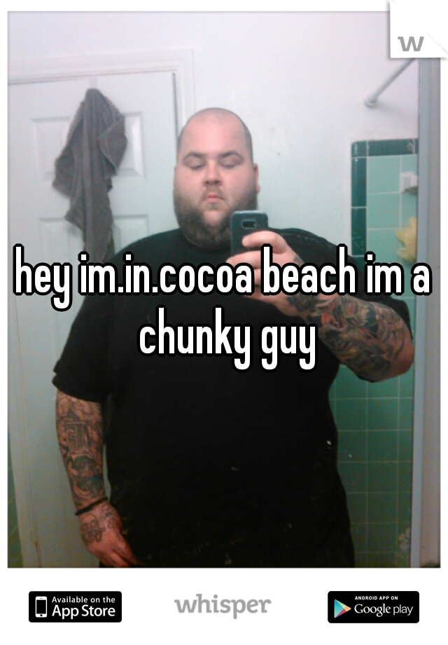 hey im.in.cocoa beach im a chunky guy