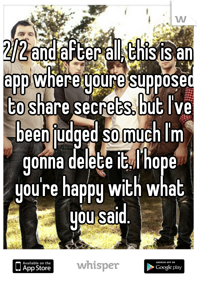 2/2 and after all, this is an app where youre supposed to share secrets. but I've been judged so much I'm gonna delete it. I hope you're happy with what you said.