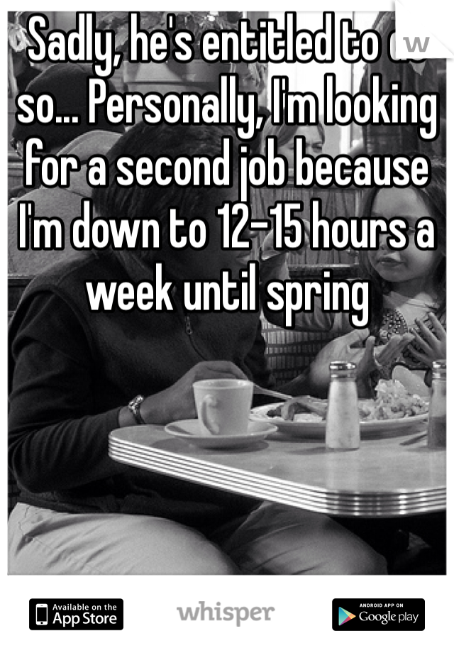 Sadly, he's entitled to do so... Personally, I'm looking for a second job because I'm down to 12-15 hours a week until spring