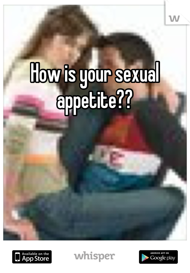 How is your sexual appetite??