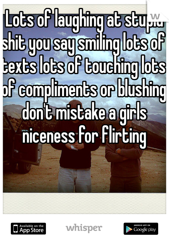 Lots of laughing at stupid shit you say smiling lots of texts lots of touching lots of compliments or blushing don't mistake a girls niceness for flirting