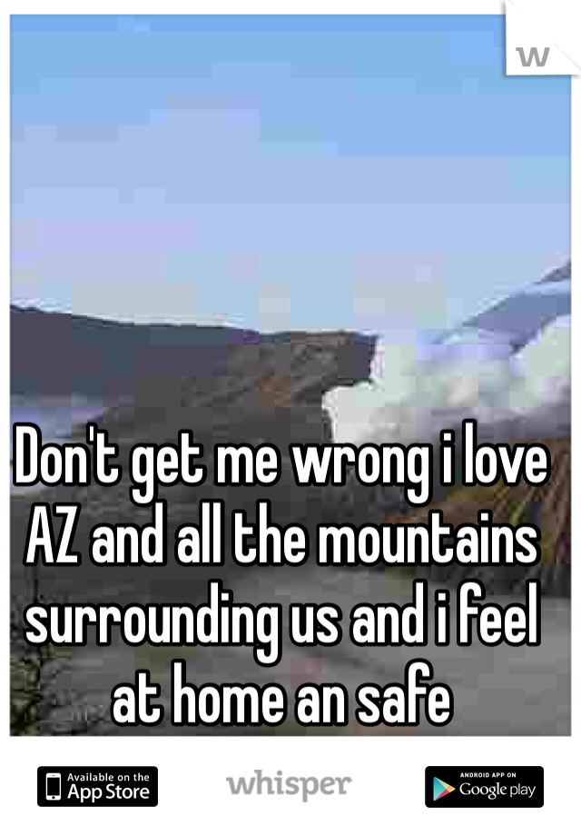 Don't get me wrong i love AZ and all the mountains surrounding us and i feel at home an safe