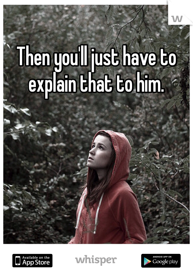Then you'll just have to explain that to him. 