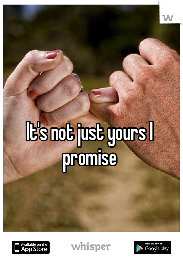 It's not just yours I promise 