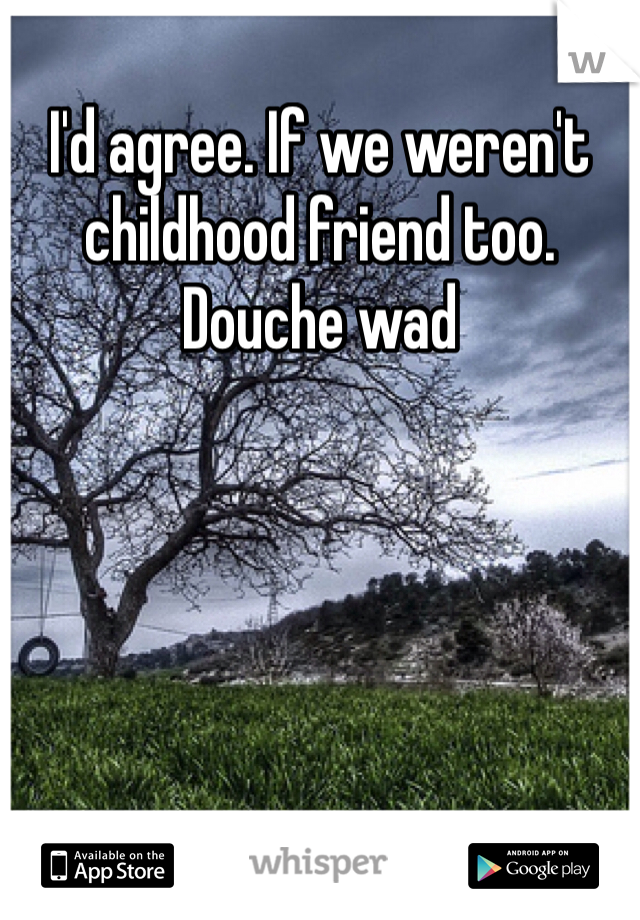 I'd agree. If we weren't childhood friend too. 
Douche wad 