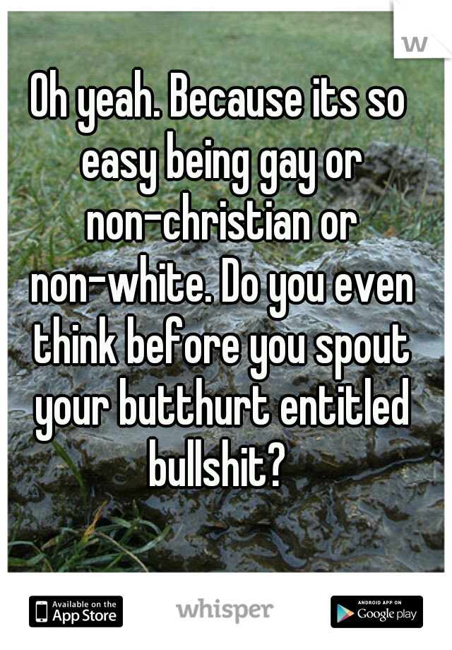 Oh yeah. Because its so easy being gay or non-christian or non-white. Do you even think before you spout your butthurt entitled bullshit? 