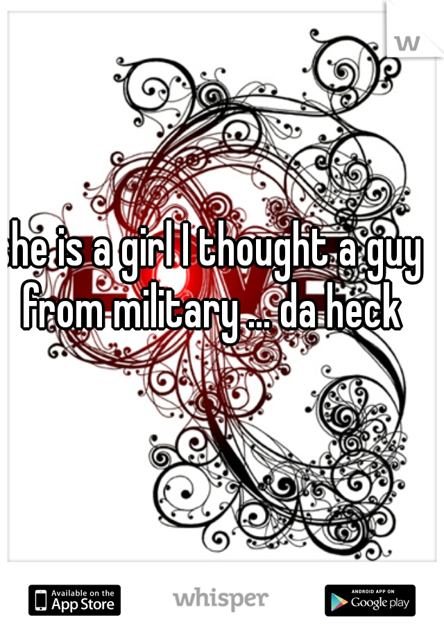 she is a girl I thought a guy from military ... da heck